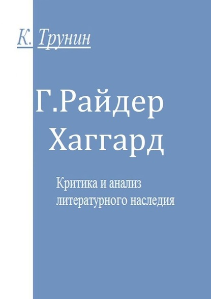 Г. Райдер Хаггард. Критика и анализ литературного наследия - Константин Трунин