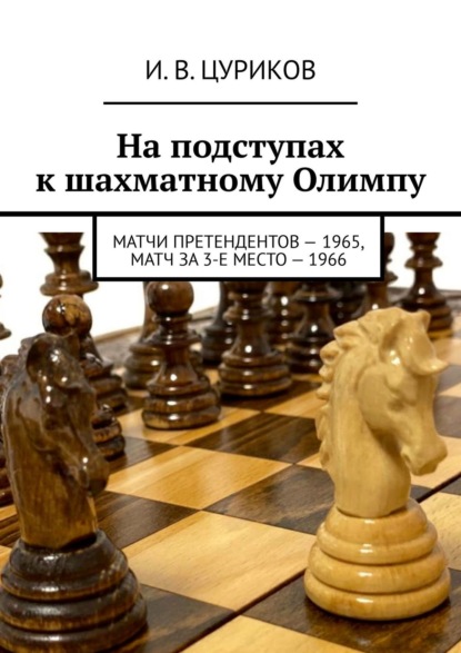 На подступах к шахматному Олимпу. Матчи претендентов – 1965, Матч за 3-е место – 1966 - И. В. Цуриков