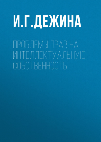 Проблемы прав на интеллектуальную собственность - И. Г. Дежина