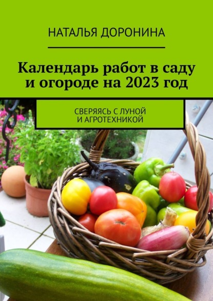 Календарь работ в саду и огороде на 2023 год. Сверяясь с Луной и агротехникой - Наталья Доронина