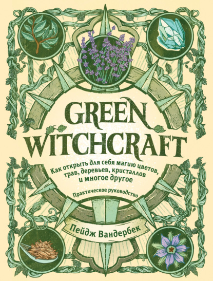 Green Witchcraft. Как открыть для себя магию цветов, трав, деревьев, кристаллов и многое другое - Пейдж Вандербек