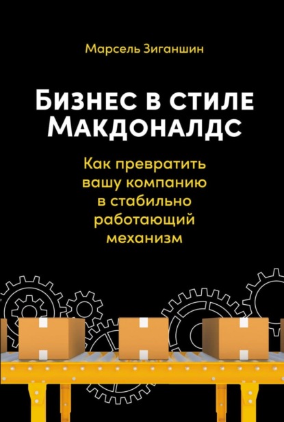 Бизнес в стиле «Макдоналдс». Как превратить вашу компанию в стабильно работающий механизм — Марсель Зиганшин