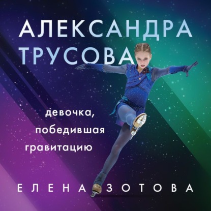 Александра Трусова. Девочка, победившая гравитацию - Елена Зотова