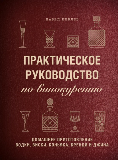 Практическое руководство по винокурению. Домашнее приготовление водки, виски, коньяка, бренди и джина - Павел Сергеевич Иевлев