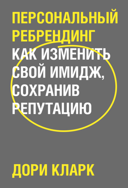 Персональный ребрендинг. Как изменить свой имидж, сохранив репутацию - Дори Кларк