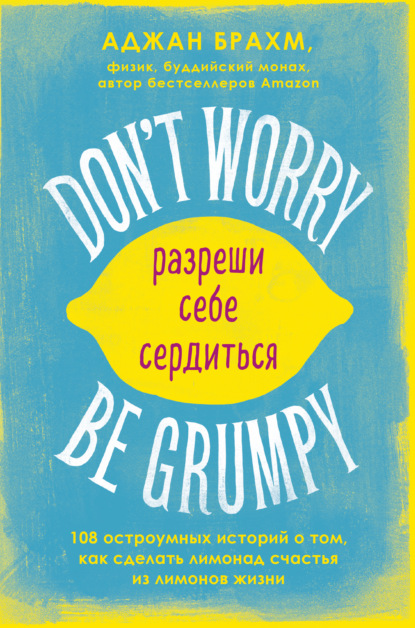Don't worry. Be grumpy. Разреши себе сердиться. 108 коротких историй о том, как сделать лимонад из лимонов жизни - Аджан Брахм