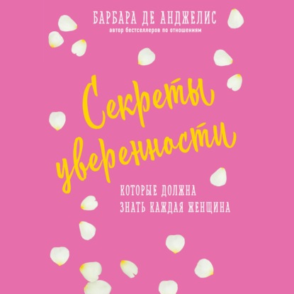 Секреты уверенности, которые должна знать каждая женщина - Барбара де Анджелис