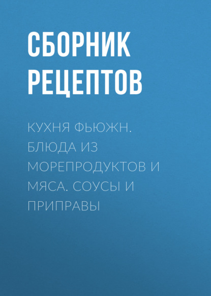 Кухня фьюжн. Блюда из морепродуктов и мяса. Соусы и приправы - Группа авторов