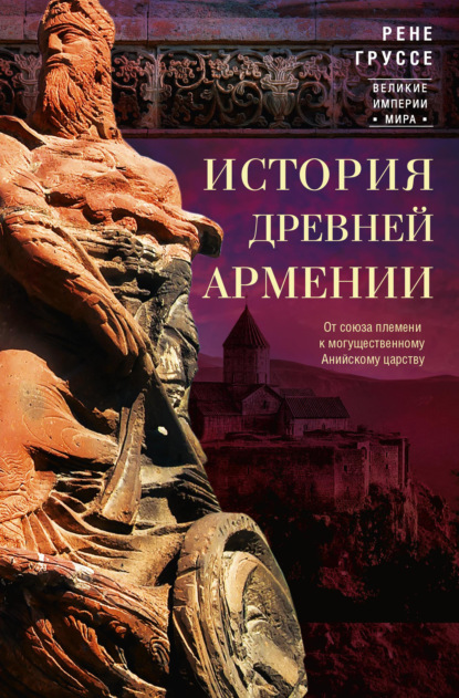 История древней Армении. От союза племен к могущественному Анийскому царству - Рене Груссе