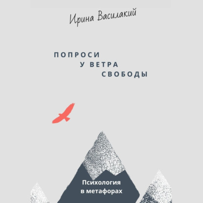 Попроси у ветра свободы. Психология в метафорах - Ирина Василакий