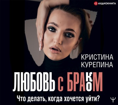 Любовь с браком. Что делать, когда хочется уйти? - Кристина Курепина