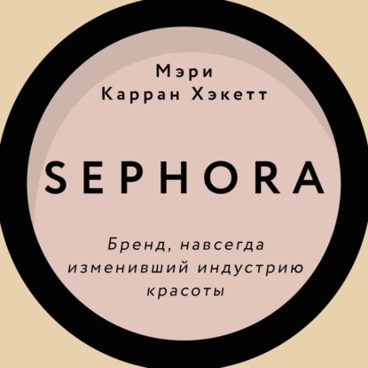 Sephora. Бренд, навсегда изменивший индустрию красоты - Мэри Керран Хакетт