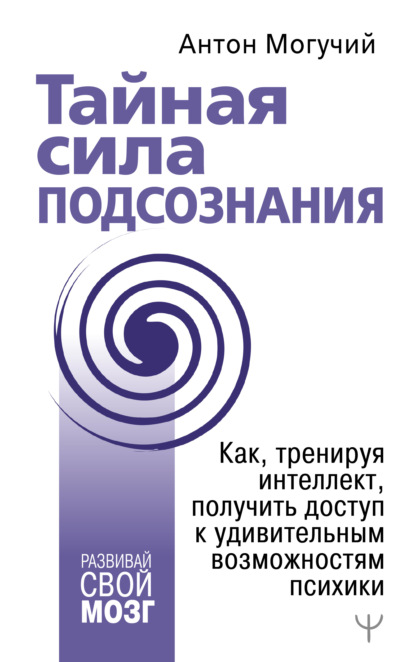 Тайная сила подсознания. Как, тренируя интеллект, получить доступ к удивительным возможностям психики — Антон Могучий