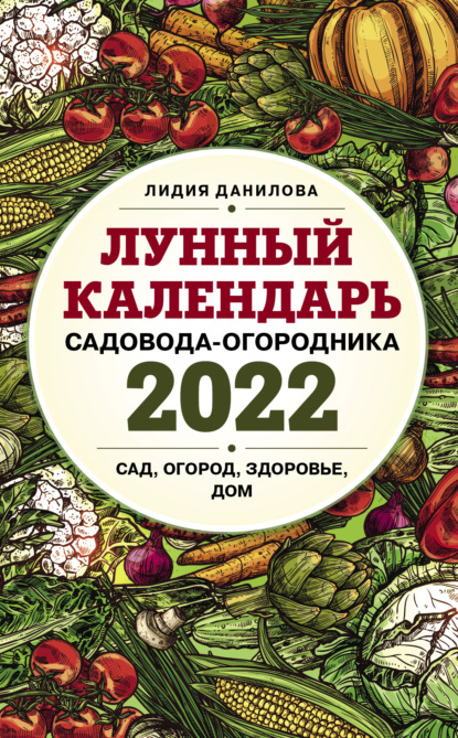 Лунный календарь садовода-огородника 2022. Сад, огород, здоровье, дом — Лидия Данилова
