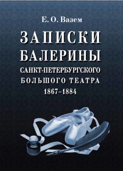 Записки балерины Санкт-Петербургского Большого театра. 1867–1884 — Е. О. Вазем