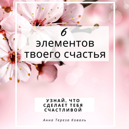 6 элементов твоего счастья. Узнай, что сделает тебя счастливой - Анна Тереза Коваль