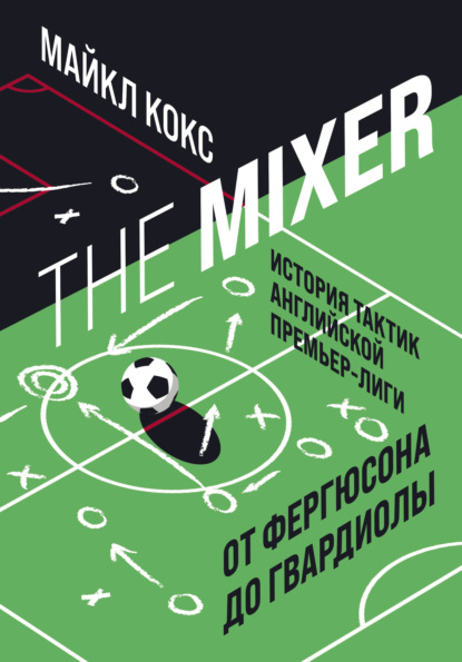 The Mixer. История тактик английской Премьер-лиги от Фергюсона до Гвардиолы - Майкл Кокс