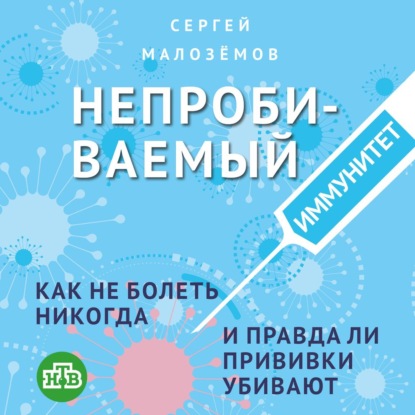 Непробиваемый иммунитет. Как не болеть никогда, и правда ли прививки убивают - Сергей Малозёмов