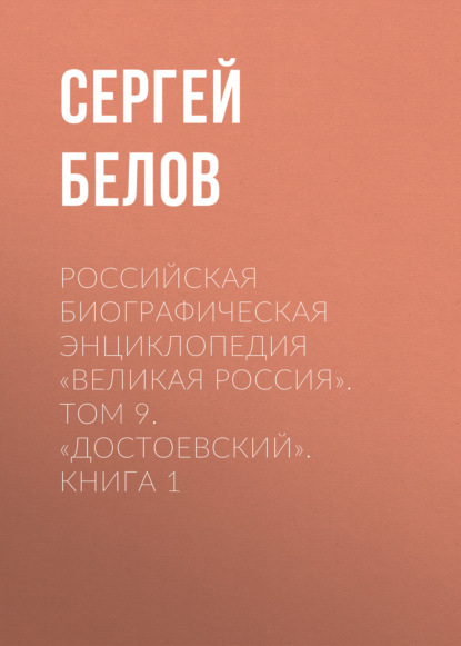 Российская Биографическая Энциклопедия «Великая Россия». Том 9. Достоевский. Книга 1 - Сергей Белов