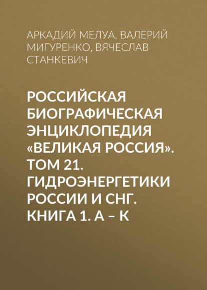 Российская Биографическая Энциклопедия «Великая Россия». Том 21. Гидроэнергетики России и СНГ. Книга 1. А–К - Группа авторов