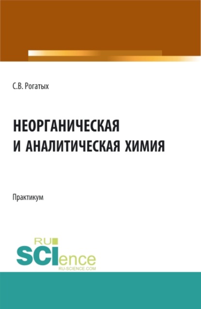 Неорганическая и аналитическая химия: практикум. (Аспирантура, Бакалавриат, Магистратура). Учебно-методическое пособие. - Станислав Валентинович Рогатых