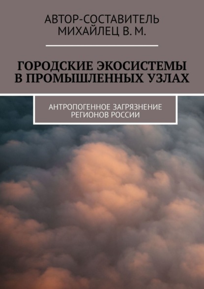 Городские экосистемы в промышленных узлах. Антропогенное загрязнение регионов России - Михайлец В. М.