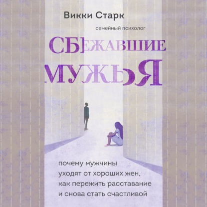 Сбежавшие мужья. Почему мужчины уходят от хороших жен, как пережить расставание и снова стать счастливой - Викки Старк