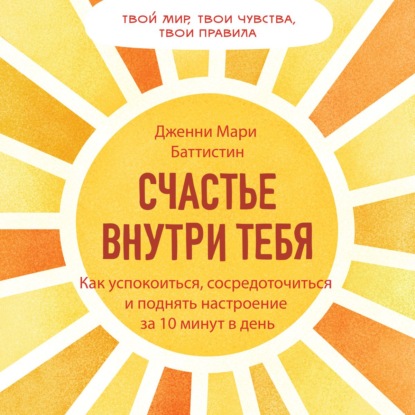 Счастье внутри тебя. Как успокоиться, сосредоточиться и поднять настроение за 10 минут в день - Дженни Мари Баттистин