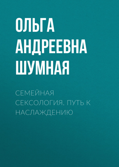 Семейная сексология. Путь к наслаждению - Ольга Андреевна Шумная