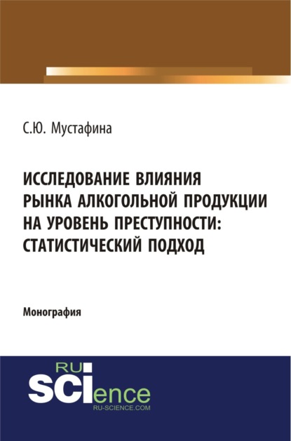 Исследование влияния рынка алкогольной продукции на уровень преступности: статистический подход. (Монография) — Светлана Юрьевна Мустафина