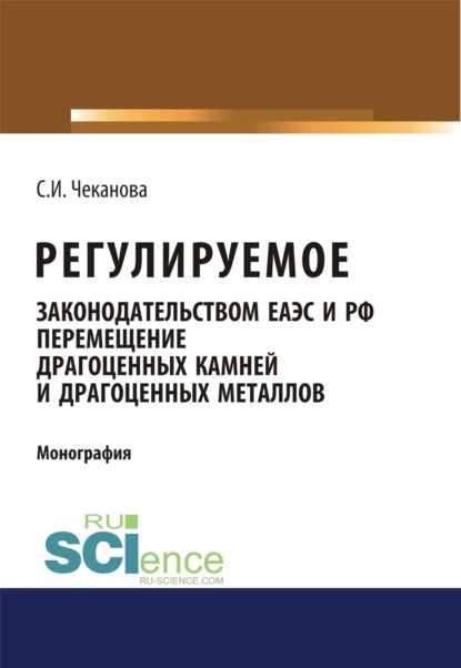 Регулируемое законодательством ЕАЭС и РФ перемещение драгоценных камней и драгоценных металлов. (Бакалавриат). Монография — Светлана Игоревна Чеканова