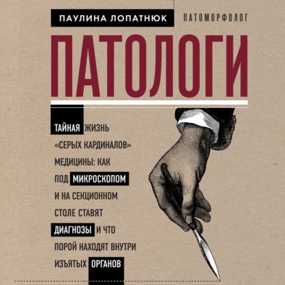 Патологи. Тайная жизнь «серых кардиналов» медицины: как под микроскопом и на секционном столе ставят диагнозы и что порой находят внутри изъятых органов - Паулина Лопатнюк