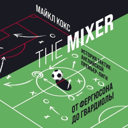 The Mixer. История тактик английской Премьер-лиги от Фергюсона до Гвардиолы - Майкл Кокс