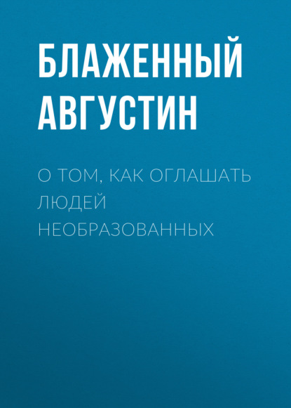 О том, как оглашать людей необразованных - Блаженный Августин