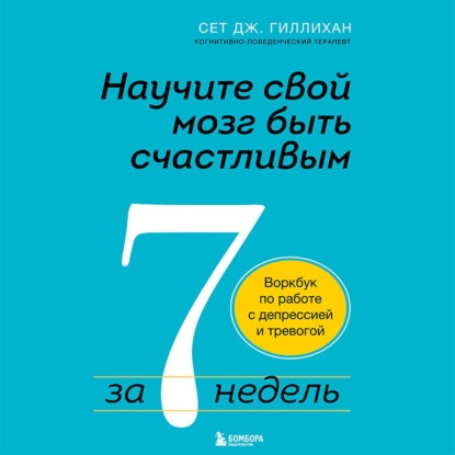 Научите свой мозг быть счастливым за 7 недель. Воркбук по работе с депрессией и тревогой - Сет Дж. Гиллихан