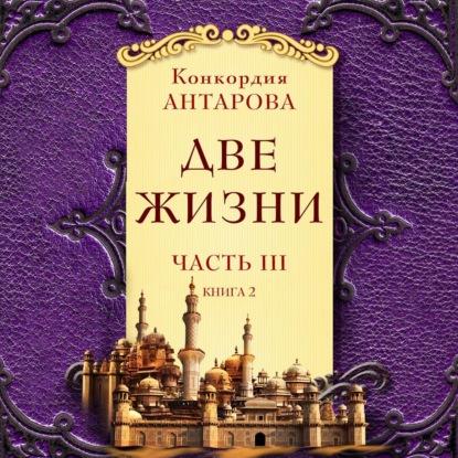 Две жизни. Часть 3. Книга 2 - Конкордия Антарова