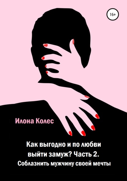 Как выгодно и по любви выйти замуж? Часть 2. Как соблазнить мужчину своей мечты - Илона Владимировна Колес