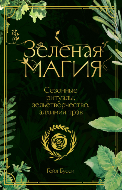 Зеленая магия. Сезонные ритуалы, зельетворчество, алхимия трав - Гейл Бусси