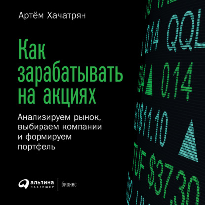 Как зарабатывать на акциях. Анализируем рынок, выбираем компании и формируем портфель - Артем Хачатрян