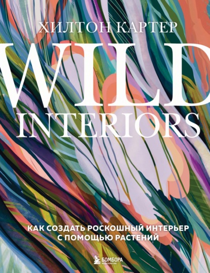 Wild Interiors. Как создать роскошный интерьер с помощью растений — Хилтон Картер