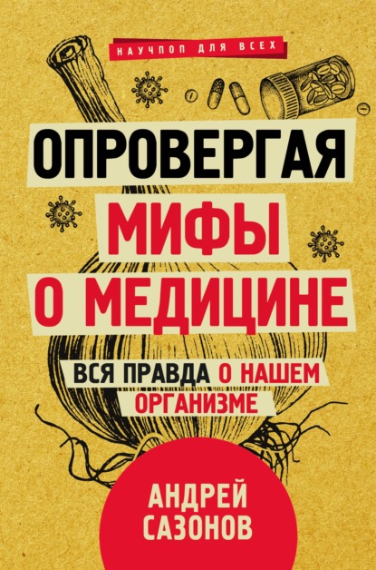 Опровергая мифы о медицине. Вся правда о нашем организме - Андрей Сазонов