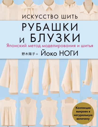 Искусство шить рубашки и блузки. Японский метод моделирования и шитья. Коллекция выкроек в натуральную величину - Йоко Ноги