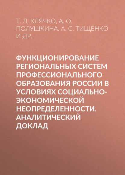 Функционирование региональных систем профессионального образования России в условиях социально-экономической неопределенности. Аналитический доклад - Т. Л. Клячко