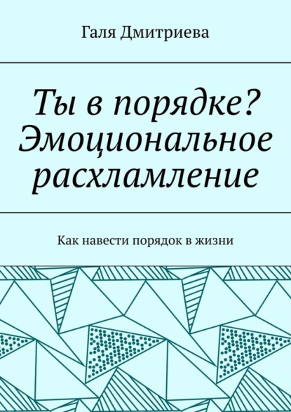 Ты в порядке? Эмоциональное расхламление. Как навести порядок в жизни — Галя Дмитриева