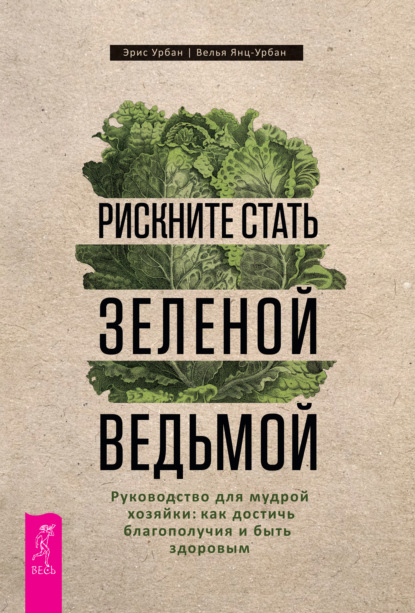 Рискните стать зеленой ведьмой. Руководство для мудрой хозяйки: как достичь благополучия и быть здоровым - Эрис Урбан