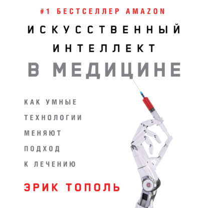 Искусственный интеллект в медицине: Как умные технологии меняют подход к лечению - Эрик Тополь