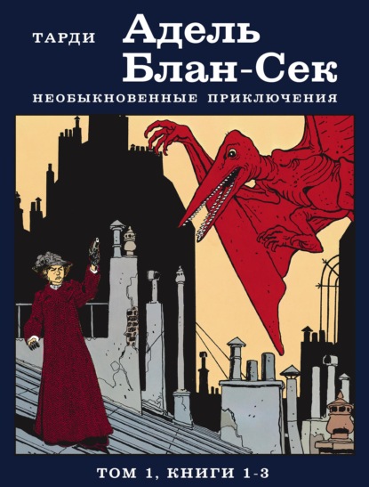 Адель Блан-Сек. Необыкновенные приключения. Том 1. Книги 1-3 — Жак Тарди