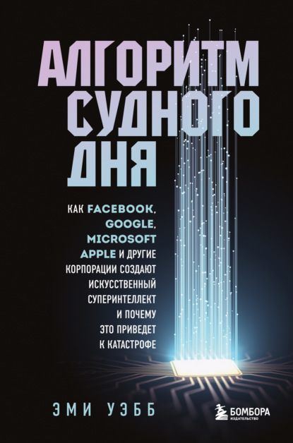 Алгоритм судного дня. Как Facebook, Google, Microsoft, Apple и другие корпорации создают искусственный суперинтеллект и почему это приведет к катастрофе - Эми Уэбб