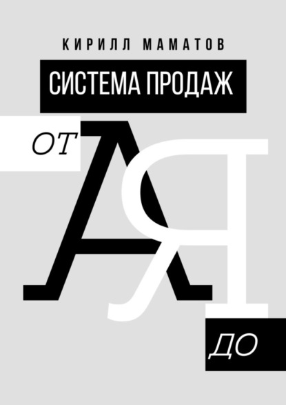 Система продаж от А до Я. Самая подробная инструкция построения системы продаж - Кирилл Маматов