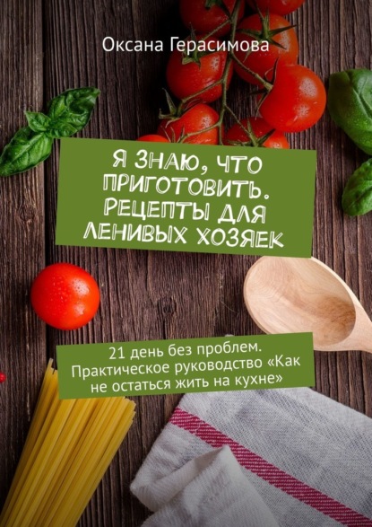 Я знаю, что приготовить. Рецепты для ленивых хозяек. 21 день без проблем. Практическое руководство «Как не остаться жить на кухне» — Оксана Герасимова